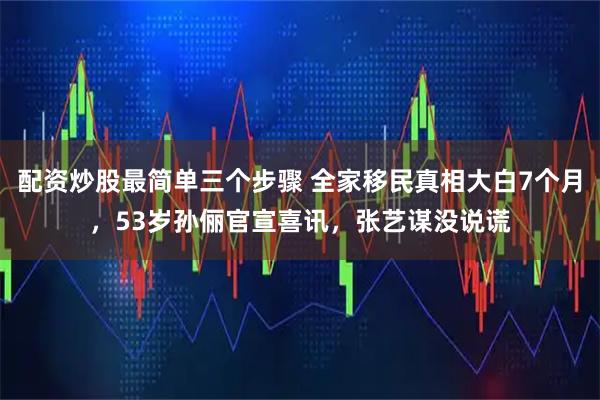 配资炒股最简单三个步骤 全家移民真相大白7个月，53岁孙俪官宣喜讯，张艺谋没说谎