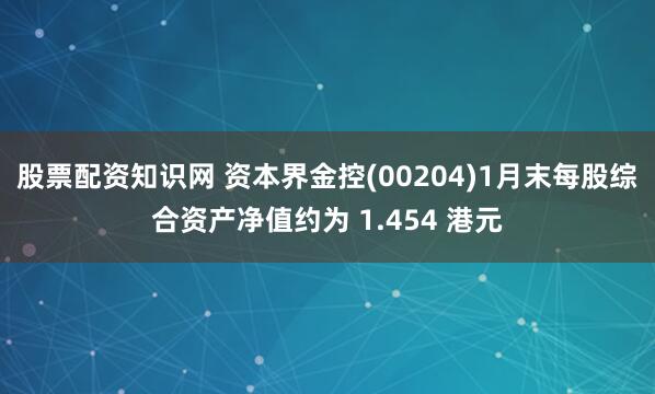 股票配资知识网 资本界金控(00204)1月末每股综合资产净值约为 1.454 港元