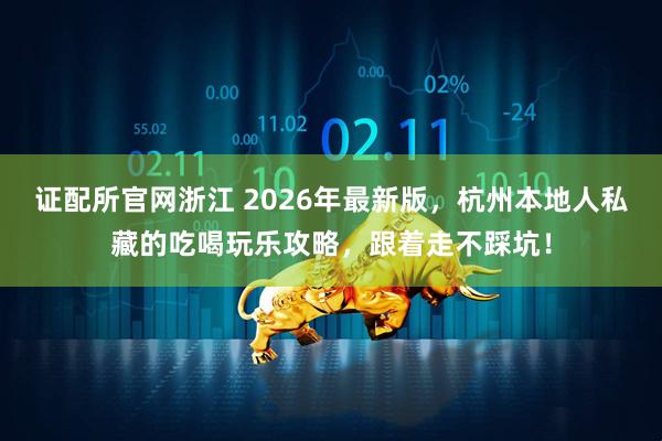 证配所官网浙江 2026年最新版，杭州本地人私藏的吃喝玩乐攻略，跟着走不踩坑！