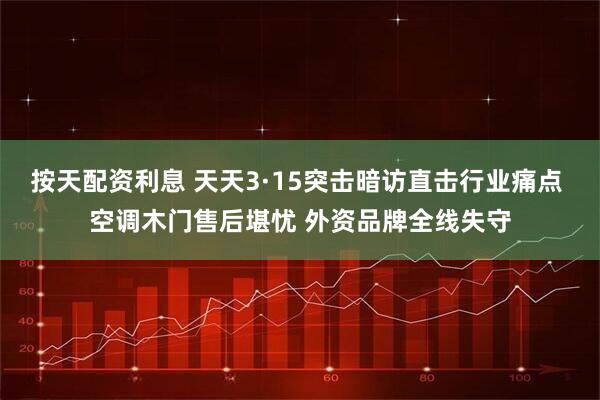 按天配资利息 天天3·15突击暗访直击行业痛点 空调木门售后堪忧 外资品牌全线失守